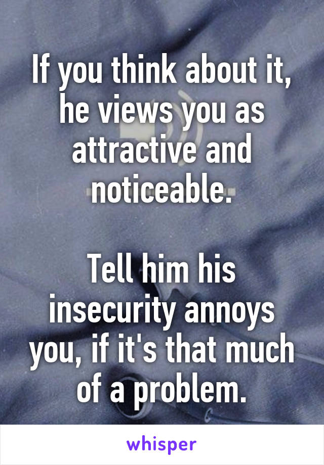 If you think about it, he views you as attractive and noticeable.

Tell him his insecurity annoys you, if it's that much of a problem.