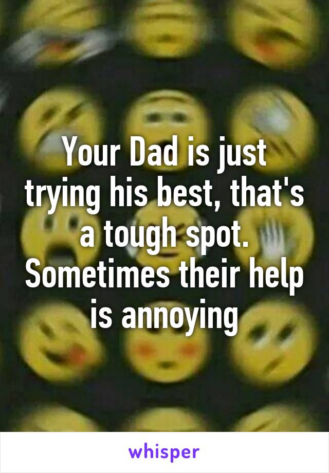 Your Dad is just trying his best, that's a tough spot. Sometimes their help is annoying