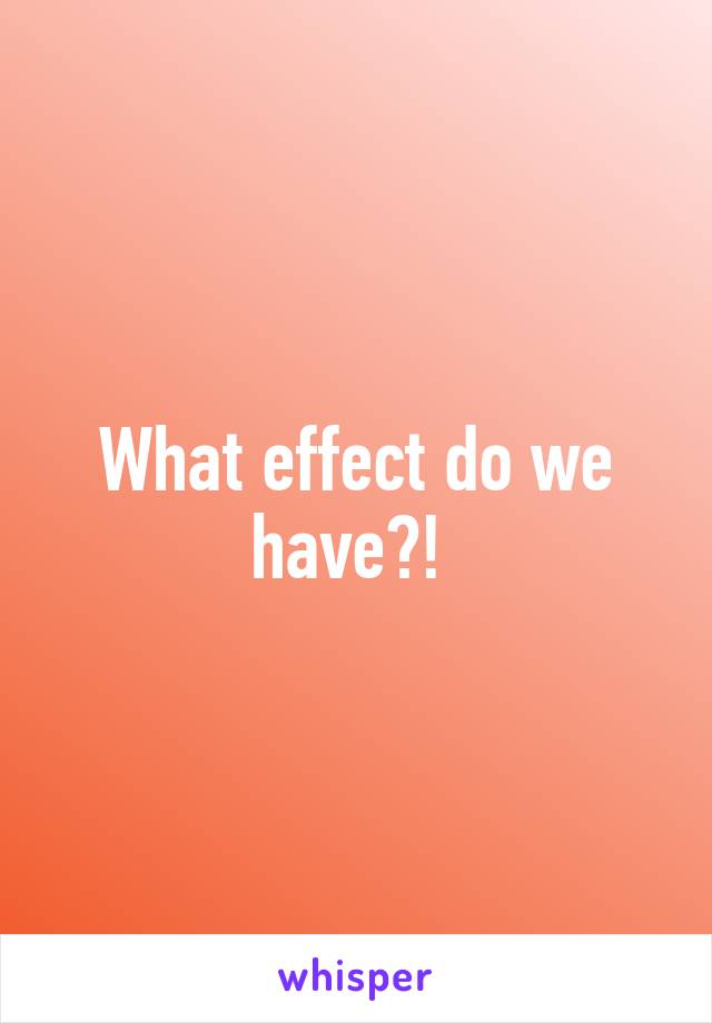 What effect do we have?! 