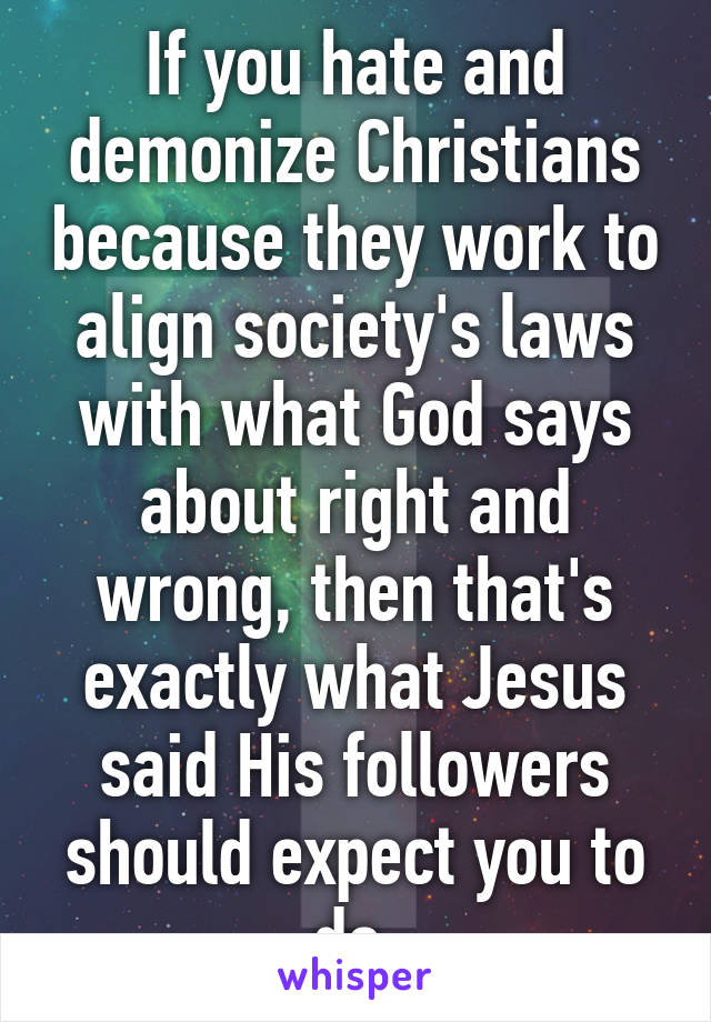 If you hate and demonize Christians because they work to align society's laws with what God says about right and wrong, then that's exactly what Jesus said His followers should expect you to do.