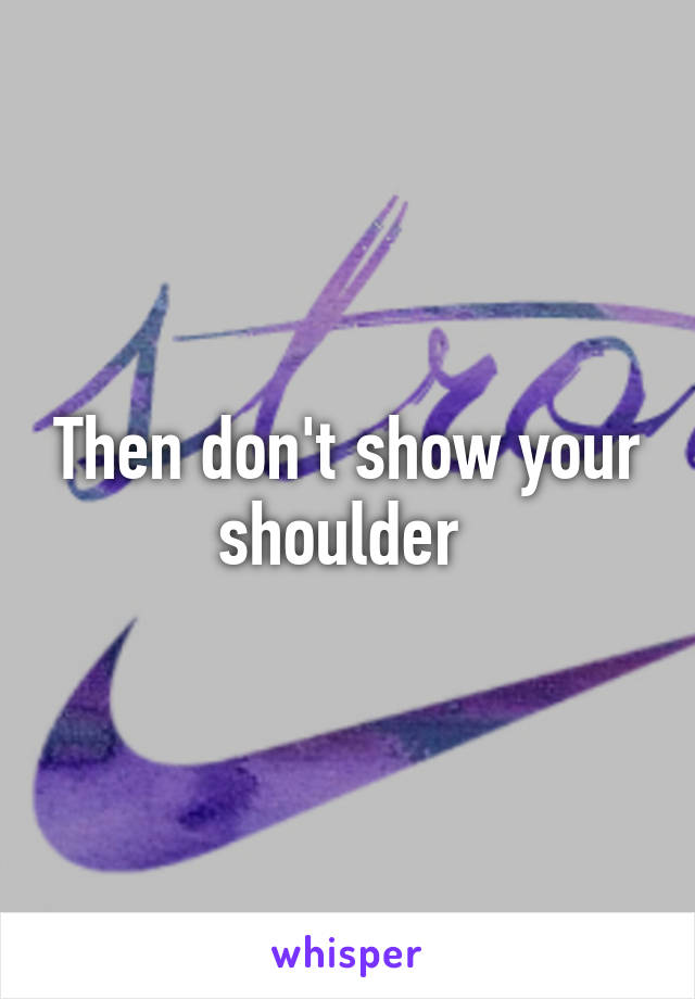 Then don't show your shoulder 