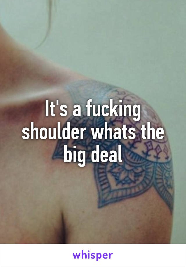 It's a fucking shoulder whats the big deal