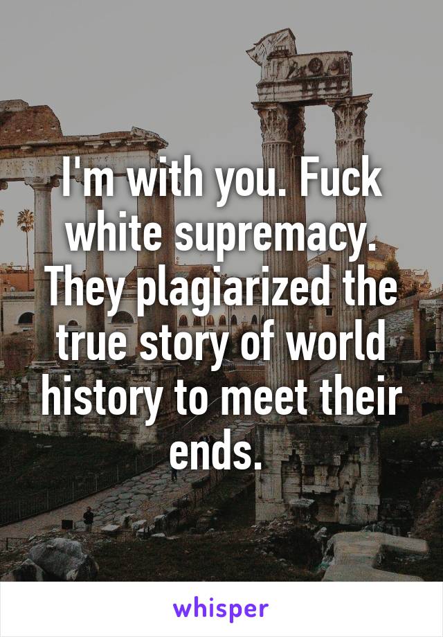 I'm with you. Fuck white supremacy. They plagiarized the true story of world history to meet their ends. 