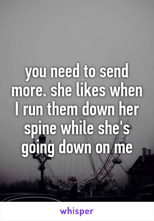 you need to send more. she likes when I run them down her spine while she's going down on me