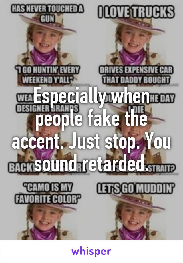 Especially when people fake the accent. Just stop. You sound retarded.