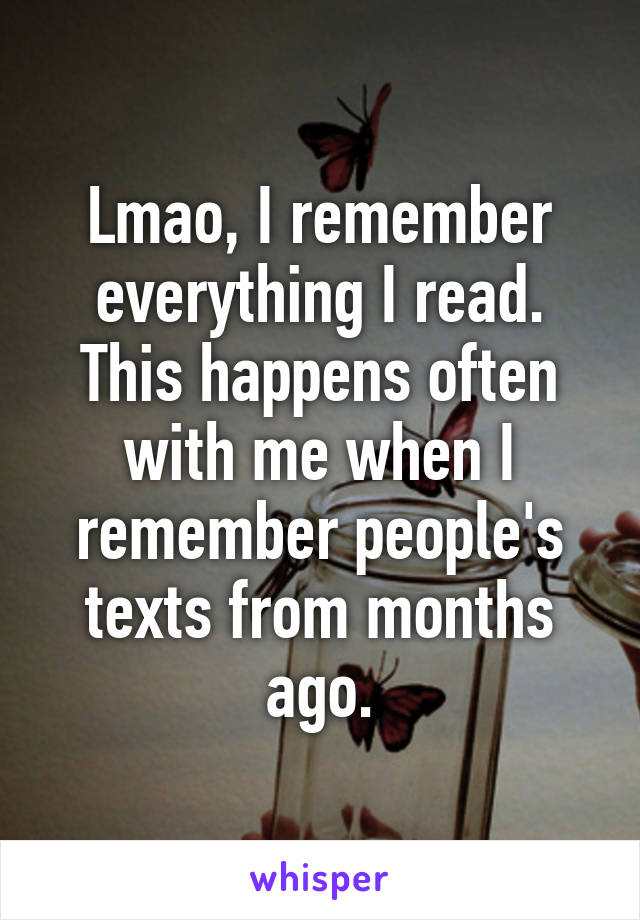 Lmao, I remember everything I read. This happens often with me when I remember people's texts from months ago.
