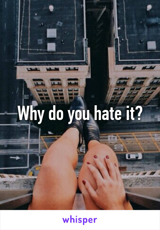 Why do you hate it?