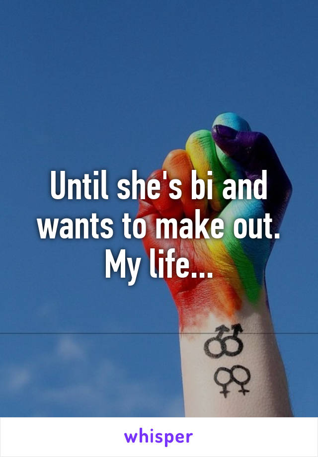 Until she's bi and wants to make out. My life...