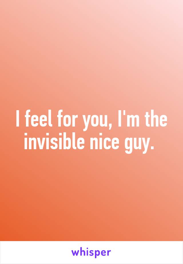 I feel for you, I'm the invisible nice guy. 
