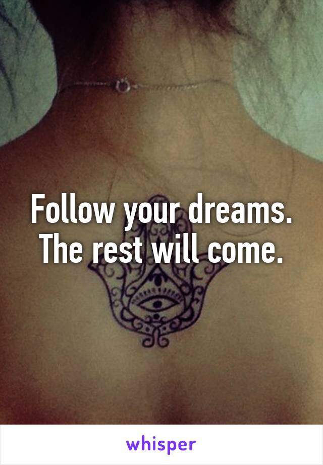 Follow your dreams. The rest will come.