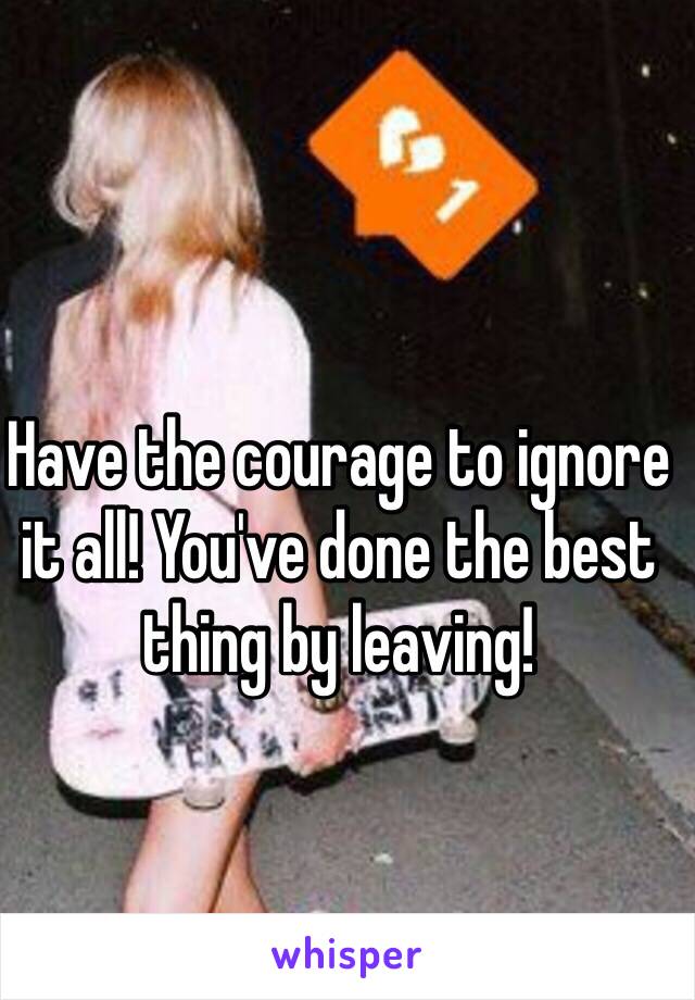 Have the courage to ignore it all! You've done the best thing by leaving!