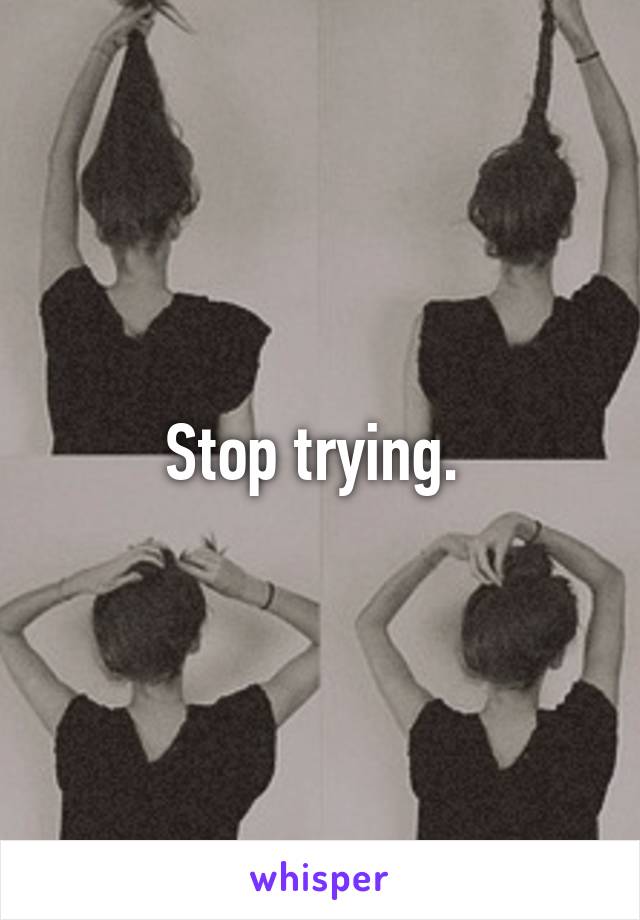 Stop trying. 