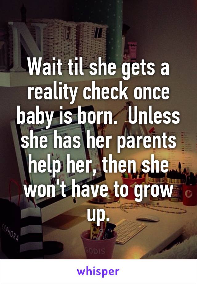 Wait til she gets a reality check once baby is born.  Unless she has her parents help her, then she won't have to grow up.