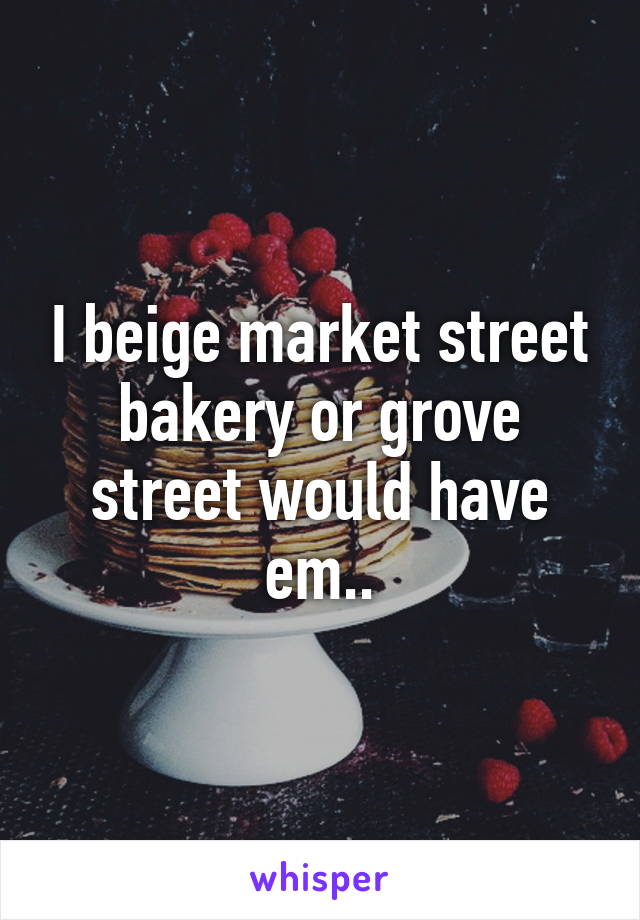 I beige market street bakery or grove street would have em..