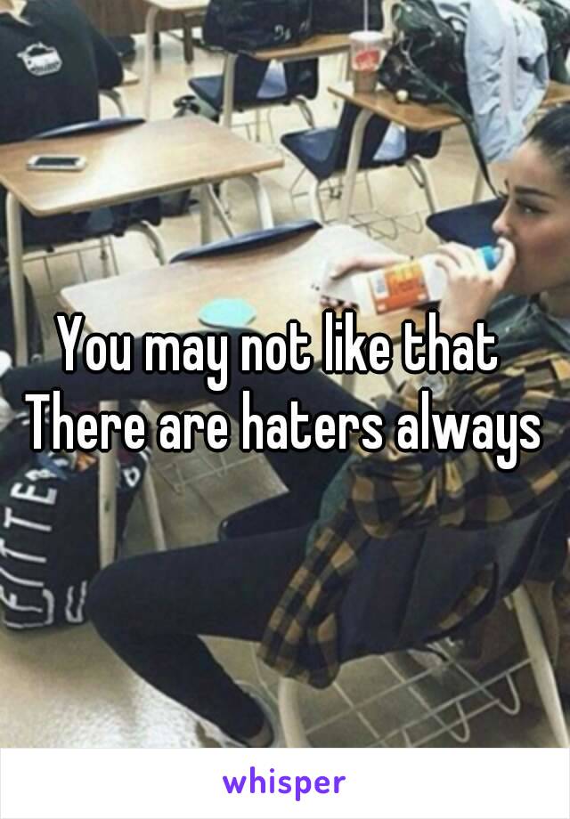 You may not like that 
There are haters always