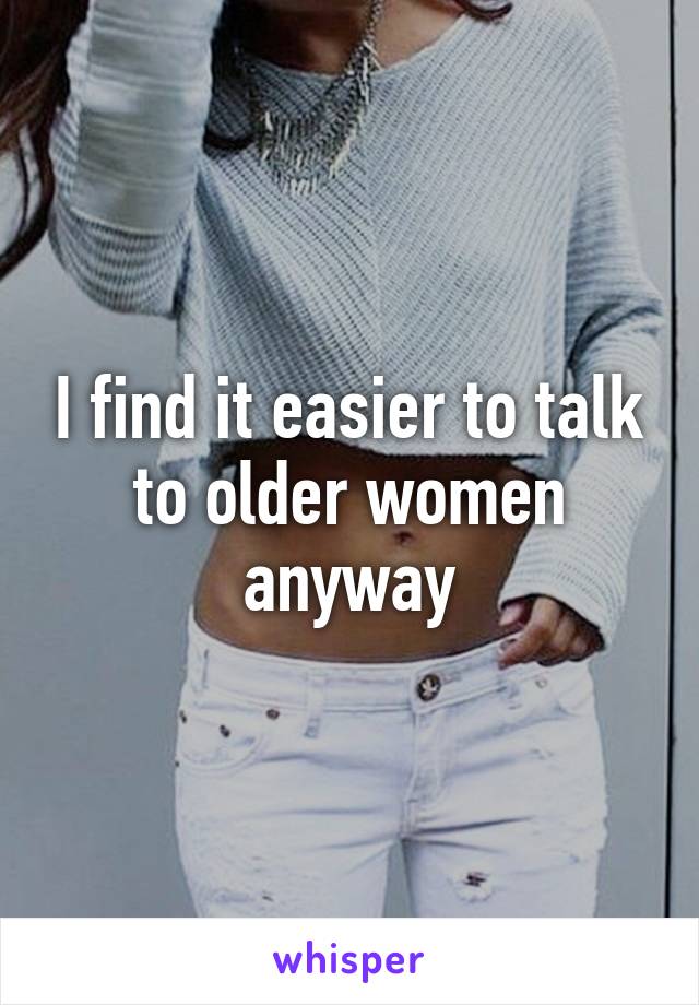 I find it easier to talk to older women anyway