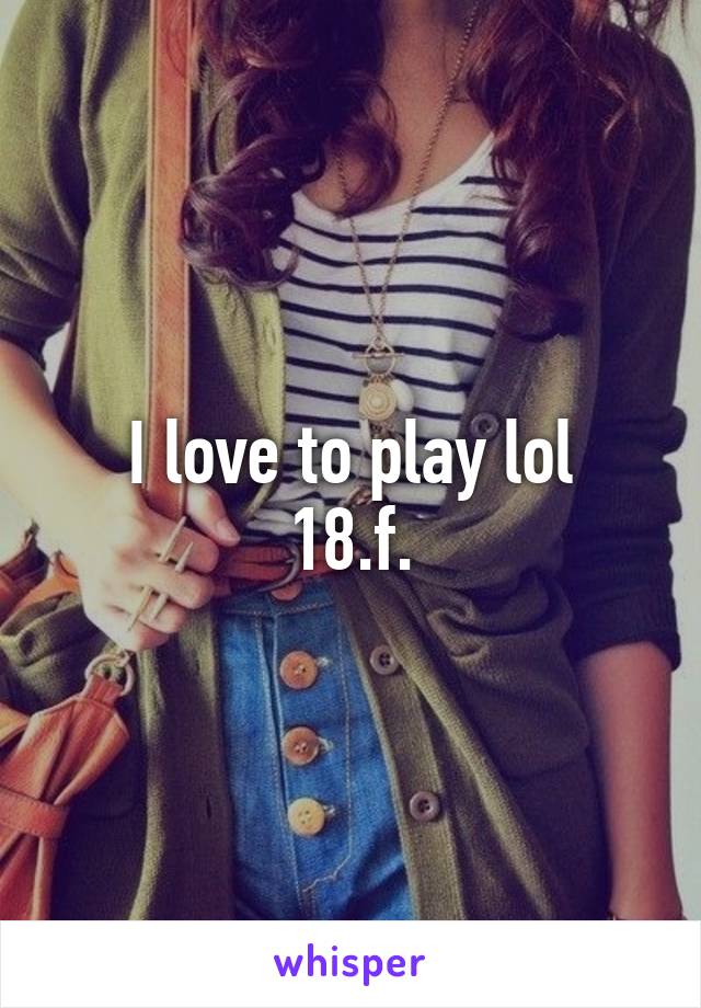 I love to play lol
18.f.