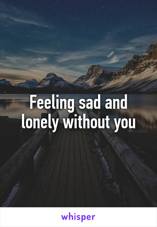 Feeling sad and lonely without you