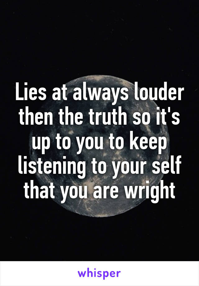 Lies at always louder then the truth so it's up to you to keep listening to your self that you are wright