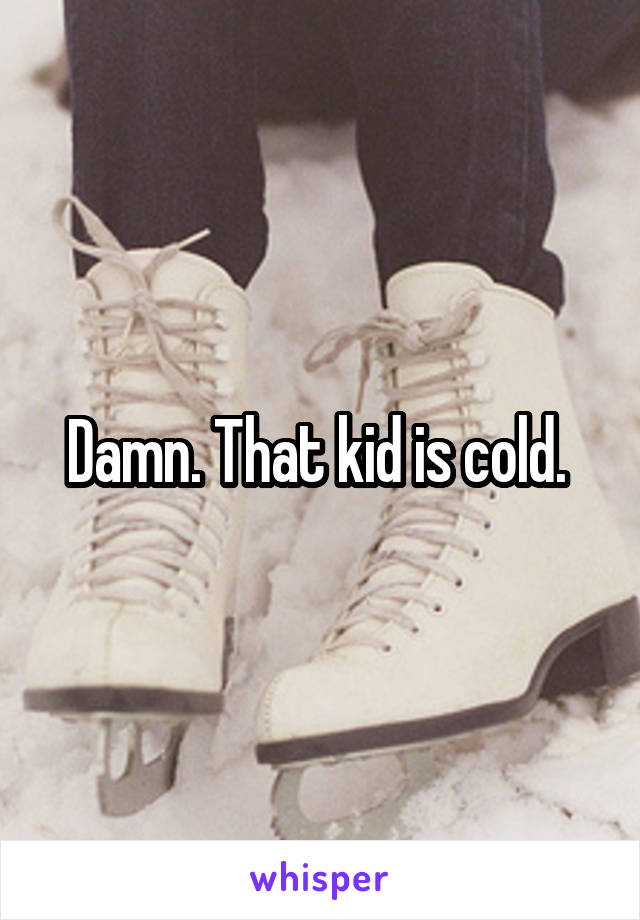 Damn. That kid is cold. 