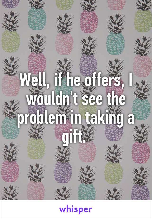 Well, if he offers, I wouldn't see the problem in taking a gift. 