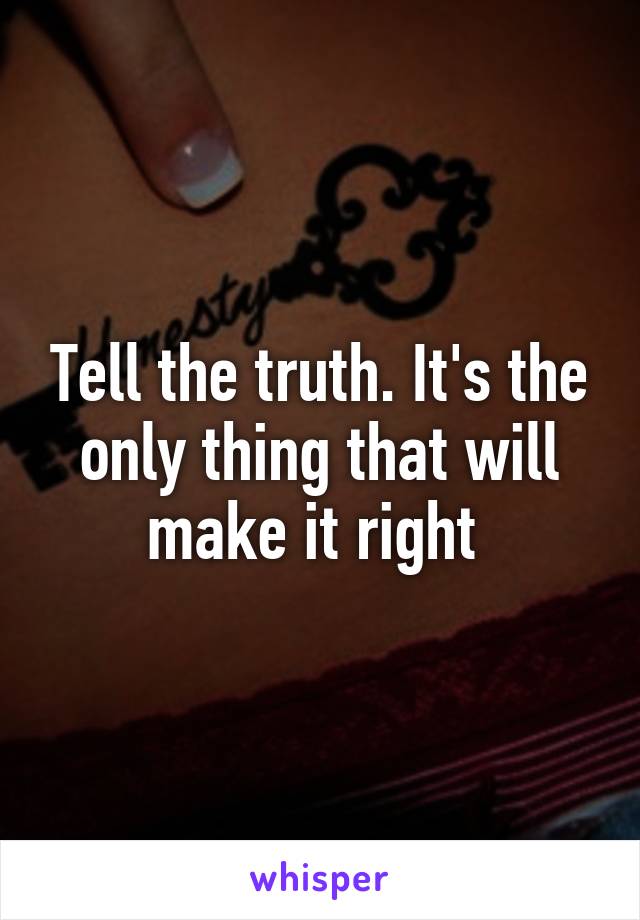 Tell the truth. It's the only thing that will make it right 