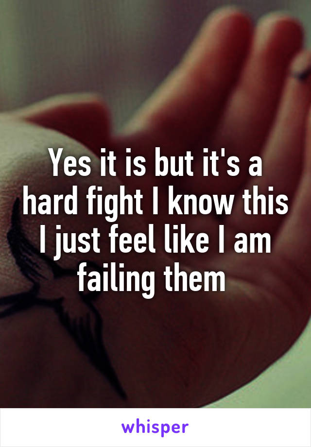 Yes it is but it's a hard fight I know this I just feel like I am failing them 