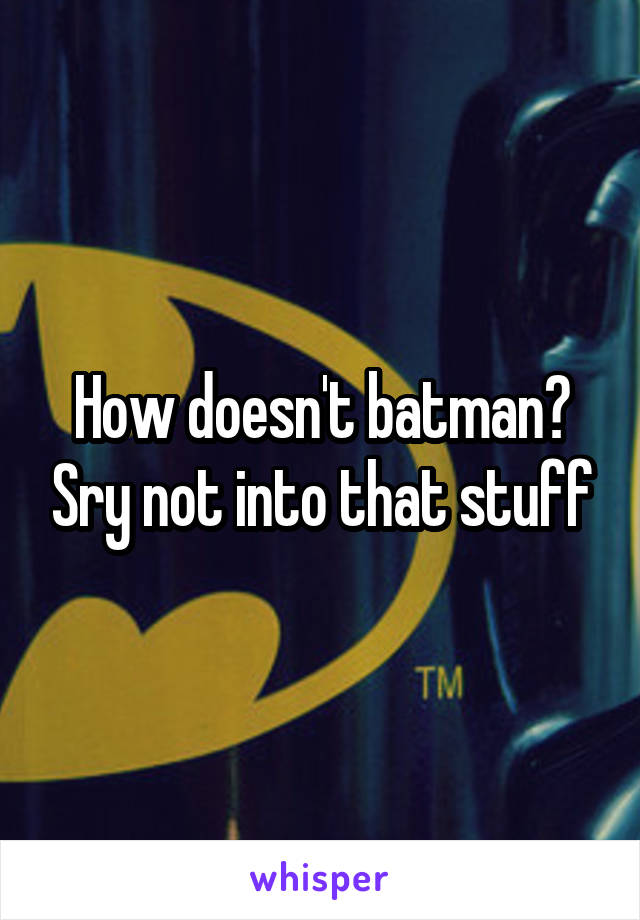 How doesn't batman? Sry not into that stuff