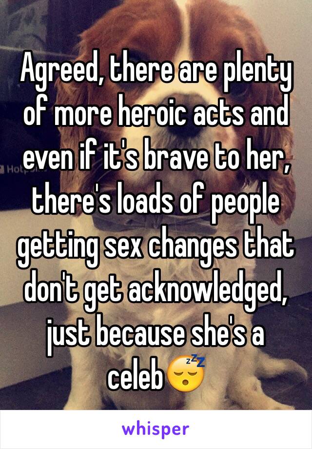 Agreed, there are plenty of more heroic acts and even if it's brave to her, there's loads of people getting sex changes that don't get acknowledged, just because she's a celeb😴 