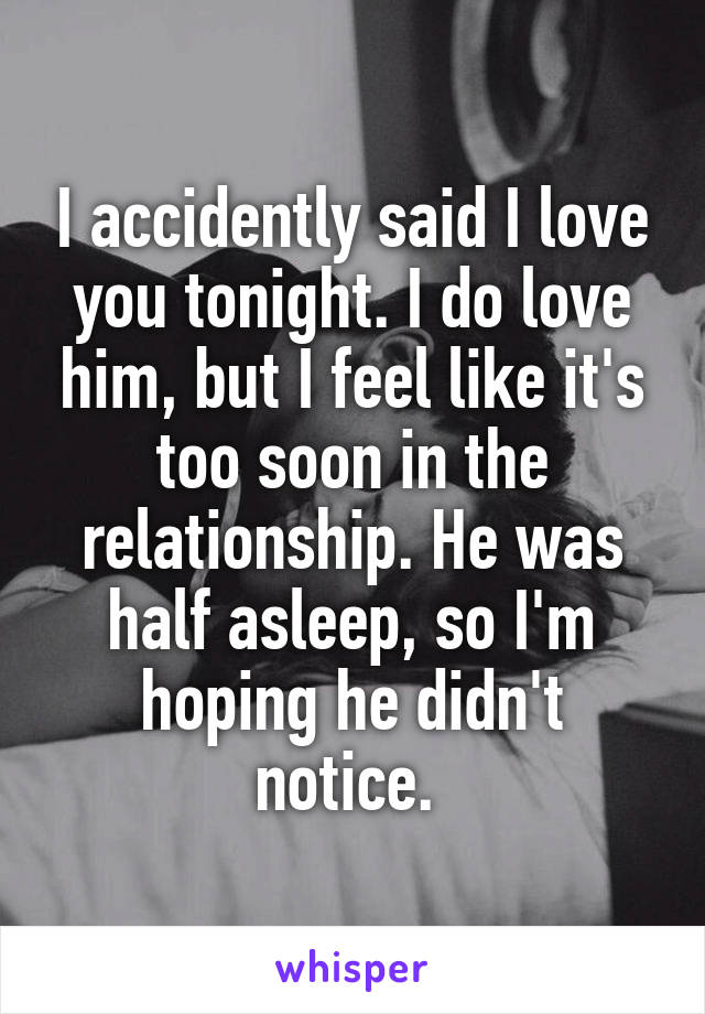 I accidently said I love you tonight. I do love him, but I feel like it's too soon in the relationship. He was half asleep, so I'm hoping he didn't notice. 