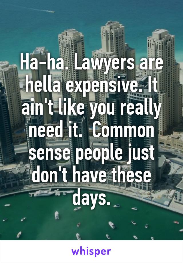 Ha-ha. Lawyers are hella expensive. It ain't like you really need it.  Common sense people just don't have these days.