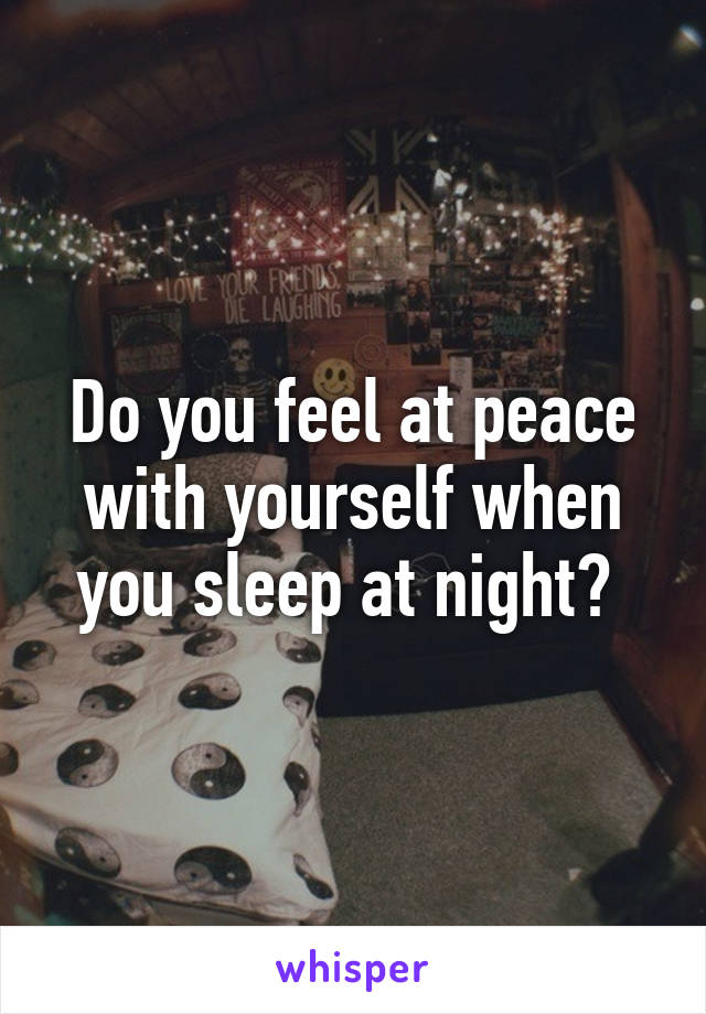 Do you feel at peace with yourself when you sleep at night? 