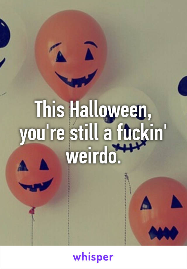 This Halloween, you're still a fuckin' weirdo.