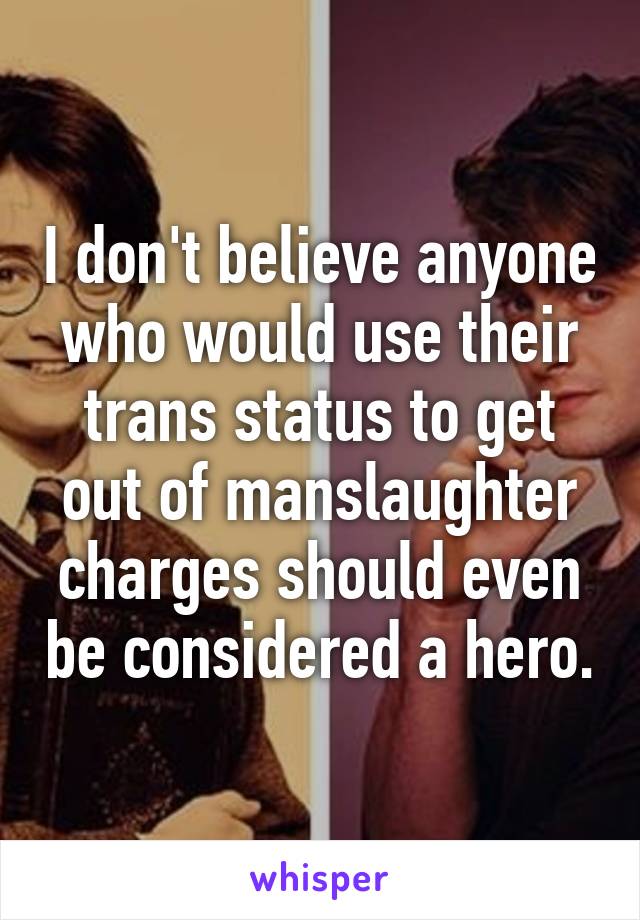 I don't believe anyone who would use their trans status to get out of manslaughter charges should even be considered a hero.