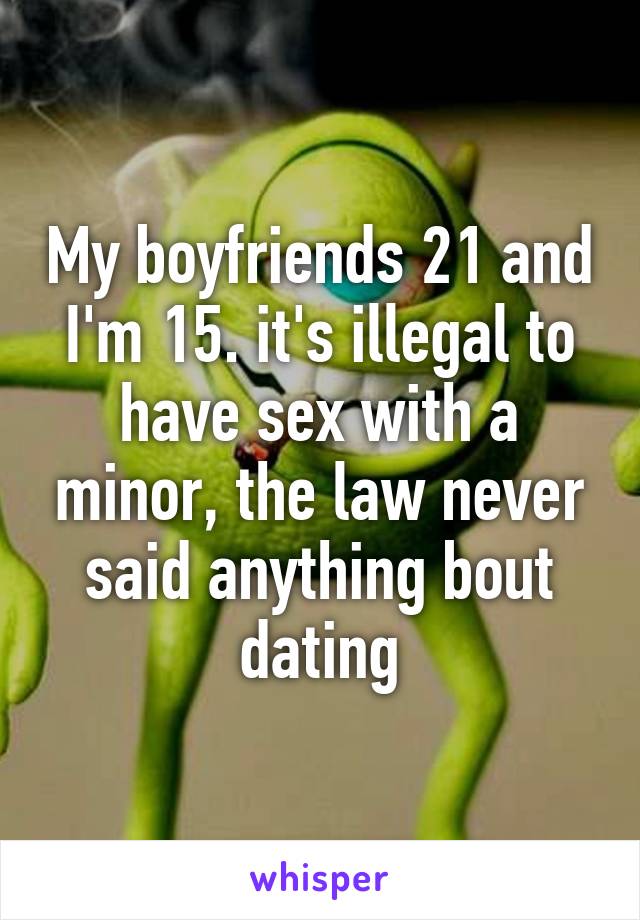 My boyfriends 21 and I'm 15. it's illegal to have sex with a minor, the law never said anything bout dating