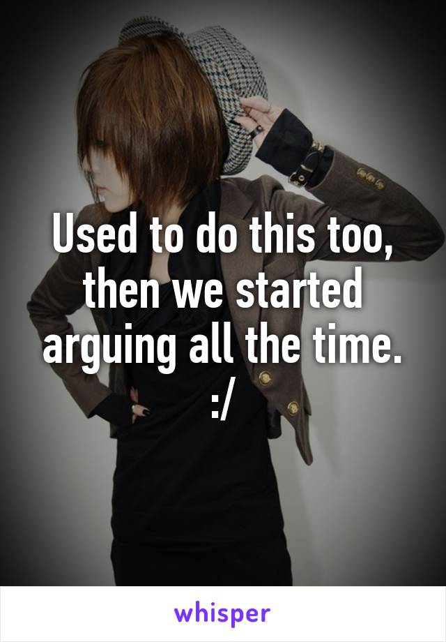 Used to do this too, then we started arguing all the time. :/