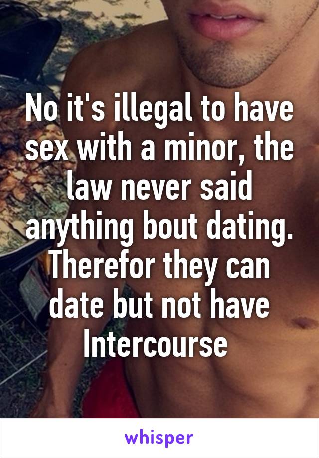 No it's illegal to have sex with a minor, the law never said anything bout dating. Therefor they can date but not have Intercourse 