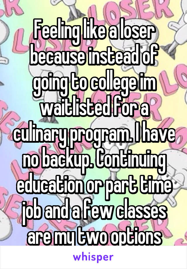Feeling like a loser because instead of going to college im waitlisted for a culinary program. I have no backup. Continuing education or part time job and a few classes are my two options