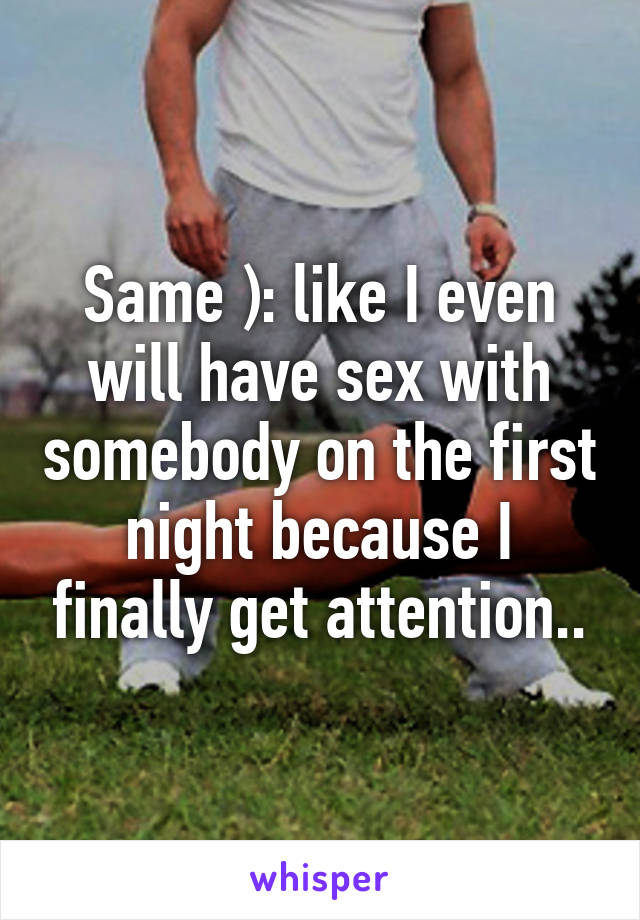 Same ): like I even will have sex with somebody on the first night because I finally get attention..