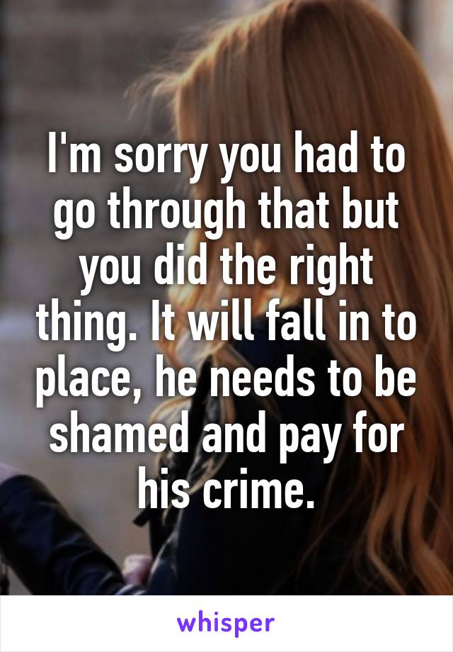 I'm sorry you had to go through that but you did the right thing. It will fall in to place, he needs to be shamed and pay for his crime.