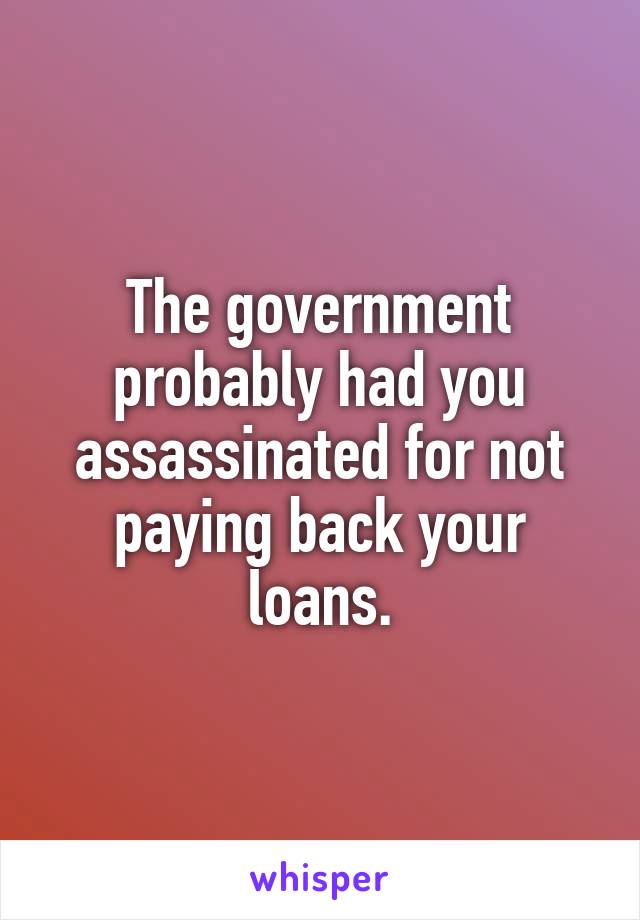 The government probably had you assassinated for not paying back your loans.