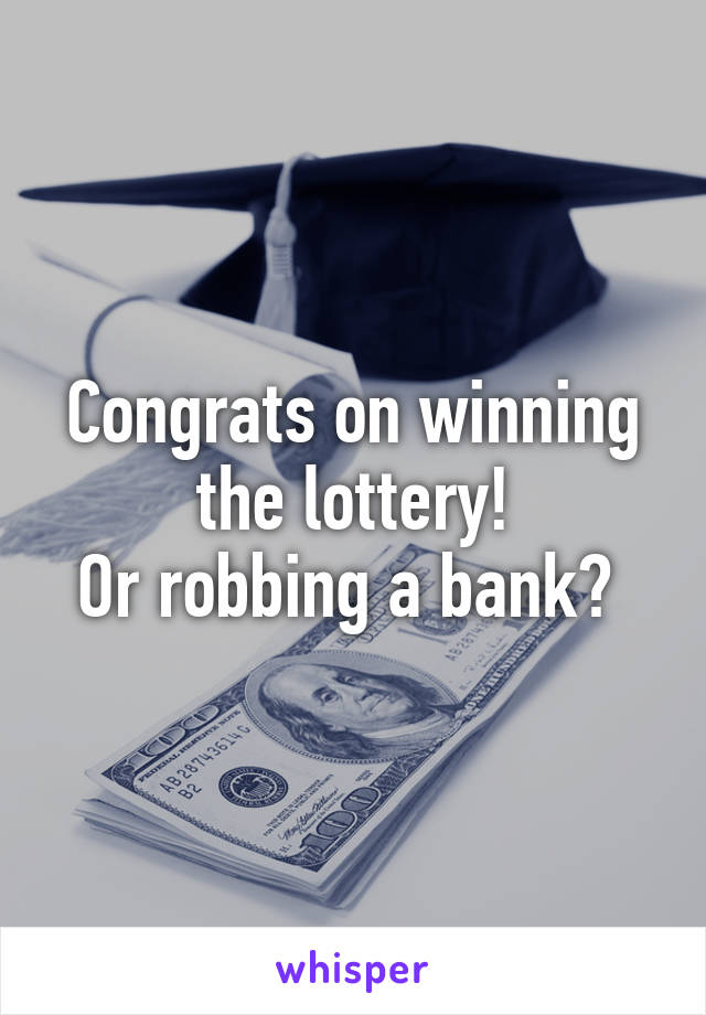 Congrats on winning the lottery!
Or robbing a bank? 