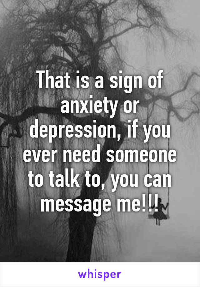 That is a sign of anxiety or depression, if you ever need someone to talk to, you can message me!!!