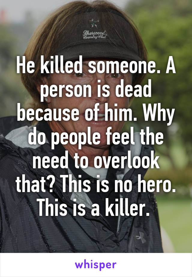 He killed someone. A person is dead because of him. Why do people feel the need to overlook that? This is no hero. This is a killer. 