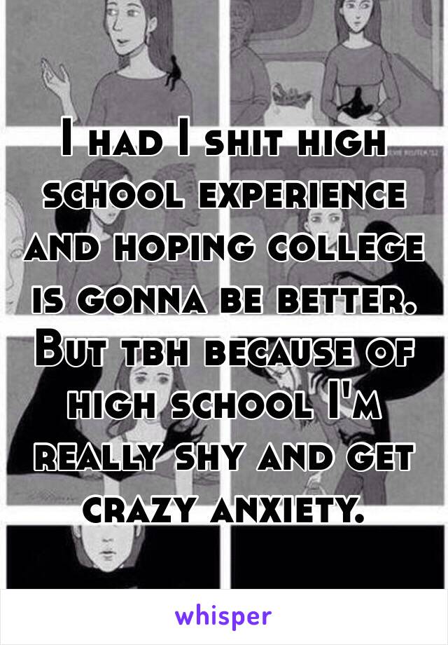 I had I shit high school experience and hoping college is gonna be better. But tbh because of high school I'm really shy and get crazy anxiety.