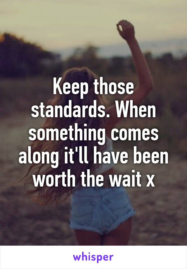 Keep those standards. When something comes along it'll have been worth the wait x