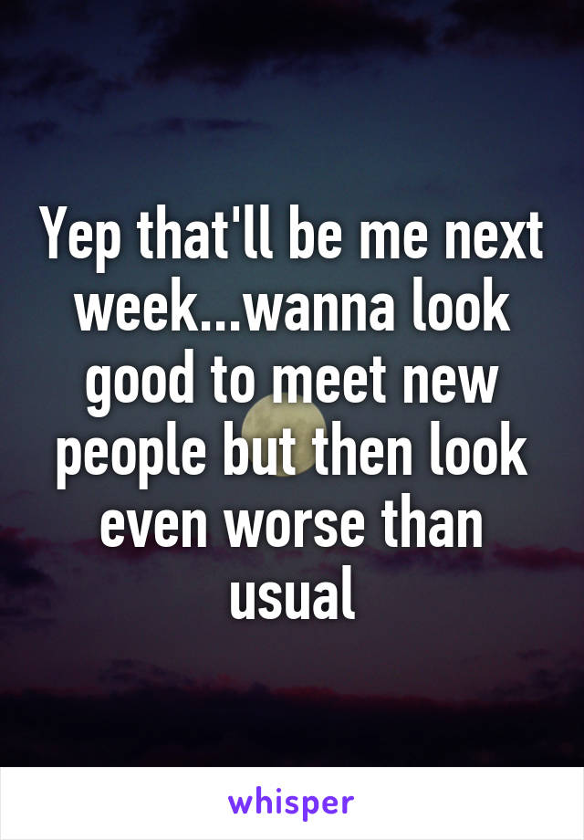 Yep that'll be me next week...wanna look good to meet new people but then look even worse than usual