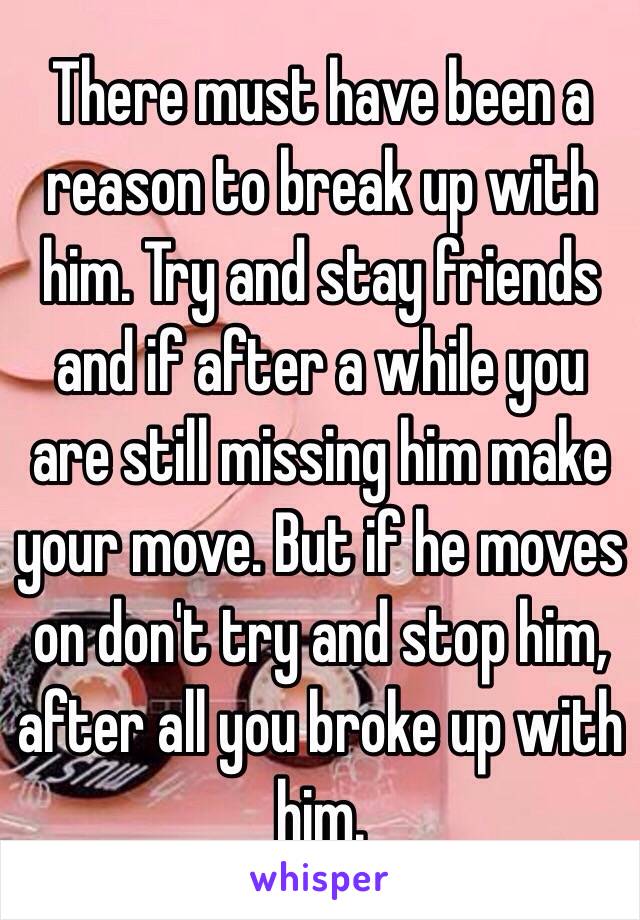 There must have been a reason to break up with him. Try and stay friends and if after a while you are still missing him make your move. But if he moves on don't try and stop him, after all you broke up with him. 