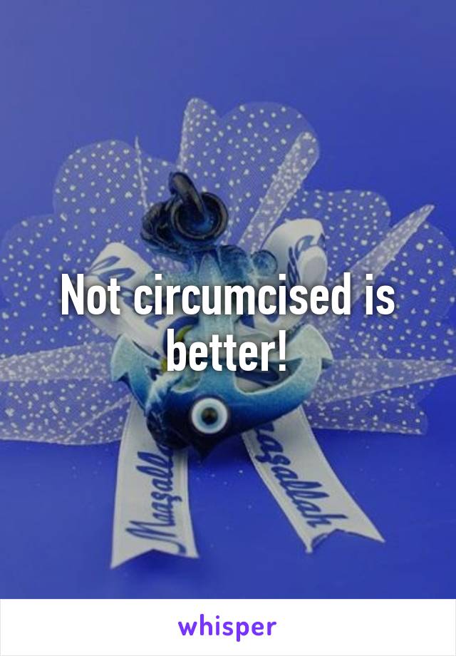 Not circumcised is better!