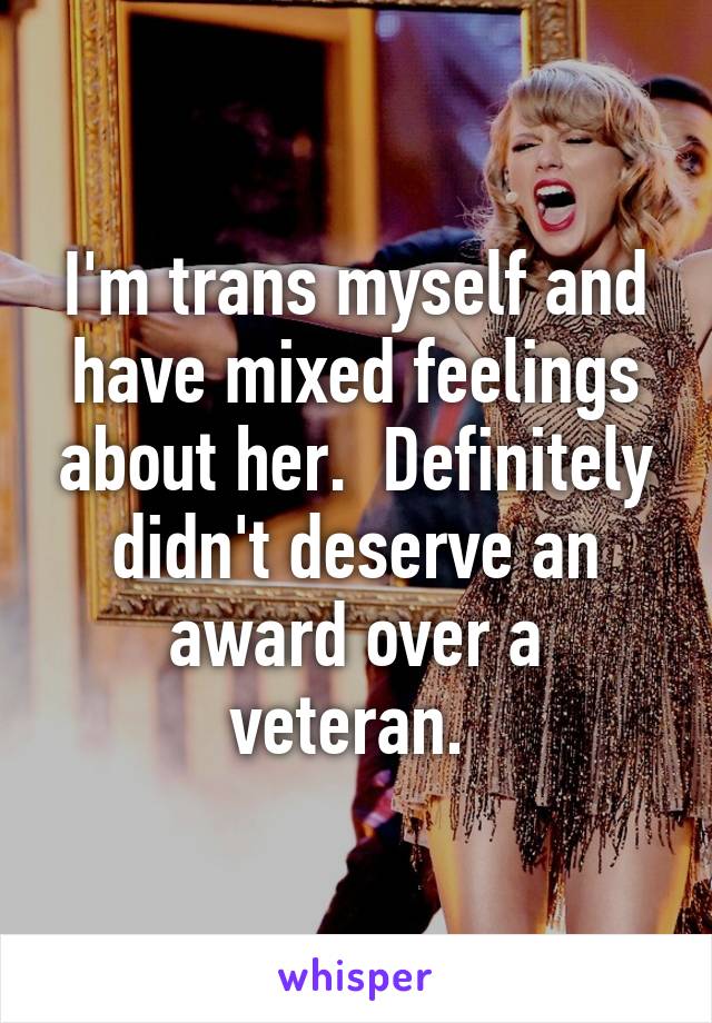 I'm trans myself and have mixed feelings about her.  Definitely didn't deserve an award over a veteran. 